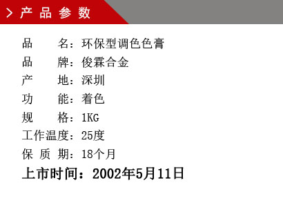 品 名：環保型調色色膏 品 牌：俊霖合金 產 地：深圳 功 能：著色 規 格：1KG 工作溫度：25度 保 質 期：18個月上市時間：2002年5月11日